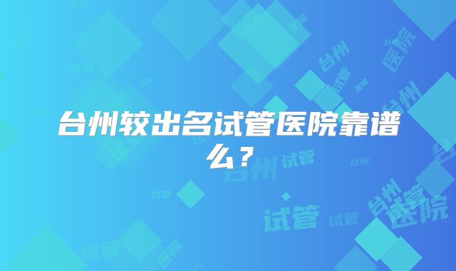 台州较出名试管医院靠谱么？