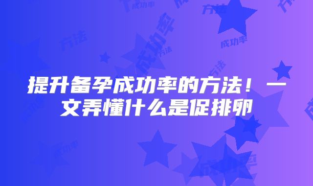 提升备孕成功率的方法！一文弄懂什么是促排卵