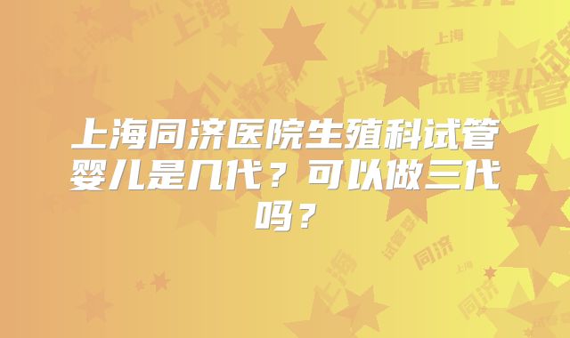 上海同济医院生殖科试管婴儿是几代?可以做三代吗?