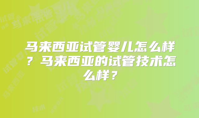 马来西亚试管婴儿怎么样？马来西亚的试管技术怎么样？