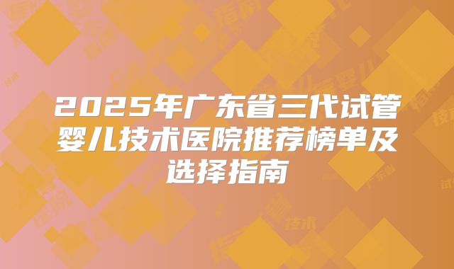 2025年广东省三代试管婴儿技术医院推荐榜单及选择指南