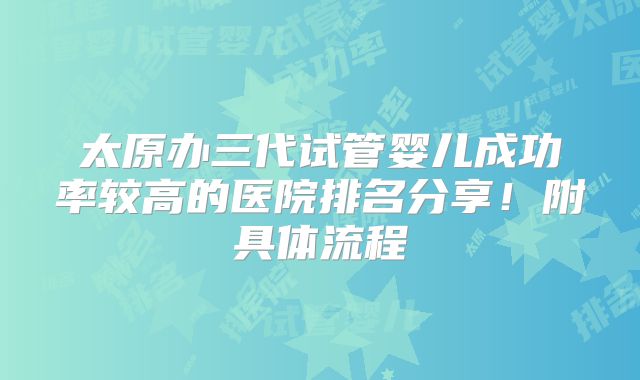 太原办三代试管婴儿成功率较高的医院排名分享!附具体流程