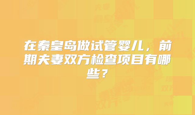 在秦皇岛做试管婴儿,前期夫妻双方检查项目有哪些?