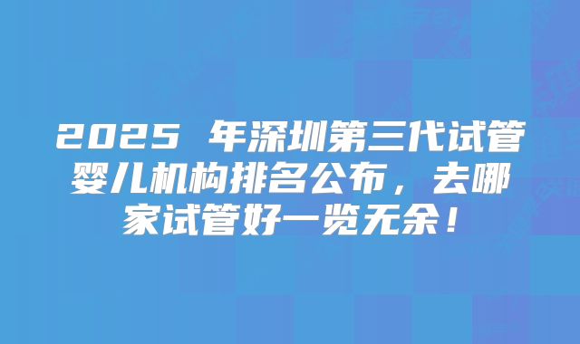 2025 年深圳第三代试管婴儿机构排名公布，去哪家试管好一览无余！