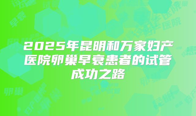 2025年昆明和万家妇产医院卵巢早衰患者的试管成功之路