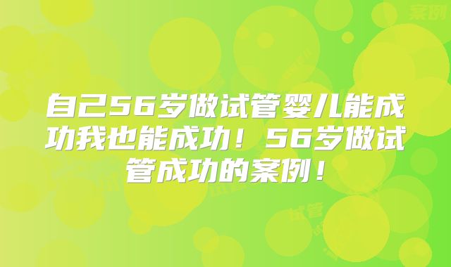 自己56岁做试管婴儿能成功我也能成功!56岁做试管成功的案例!