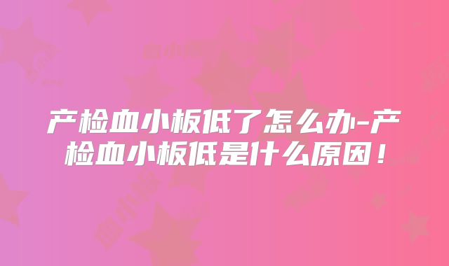 产检血小板低了怎么办-产检血小板低是什么原因!