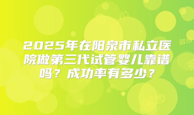2025年在阳泉市私立医院做第三代试管婴儿靠谱吗？成功率有多少？