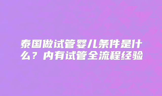 泰国做试管婴儿条件是什么？内有试管全流程经验