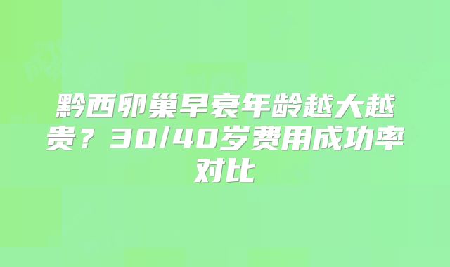 黔西卵巢早衰年龄越大越贵？30/40岁费用成功率对比