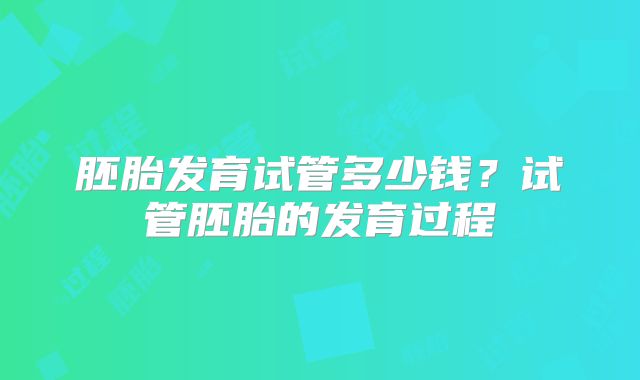 胚胎发育试管多少钱?试管胚胎的发育过程