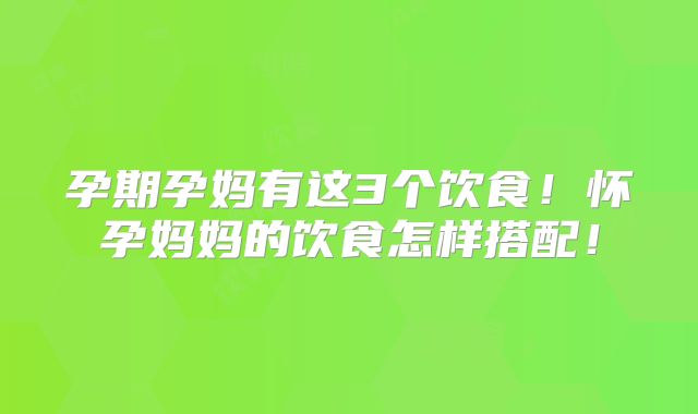 孕期孕妈有这3个饮食!怀孕妈妈的饮食怎样搭配!