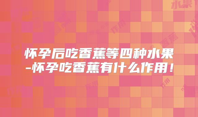 怀孕后吃香蕉等四种水果-怀孕吃香蕉有什么作用！
