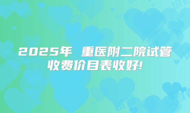2025年 重医附二院试管收费价目表收好!