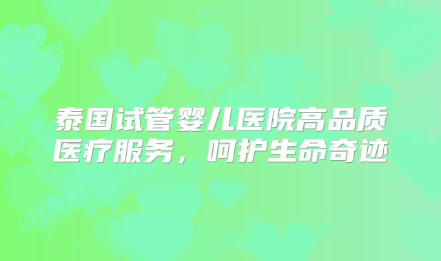 泰国试管婴儿医院高品质医疗服务，呵护生命奇迹