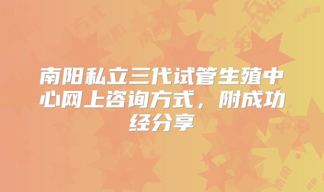 南阳私立三代试管生殖中心网上咨询方式，附成功经分享