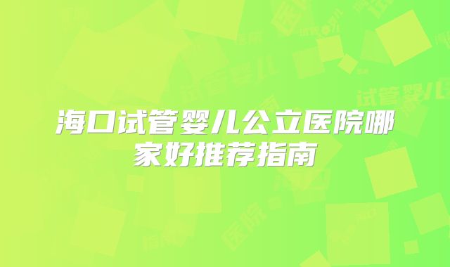 海口试管婴儿公立医院哪家好推荐指南