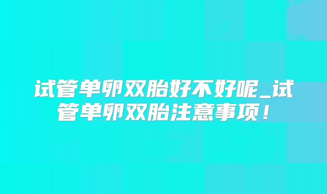 试管单卵双胎好不好呢_试管单卵双胎注意事项!