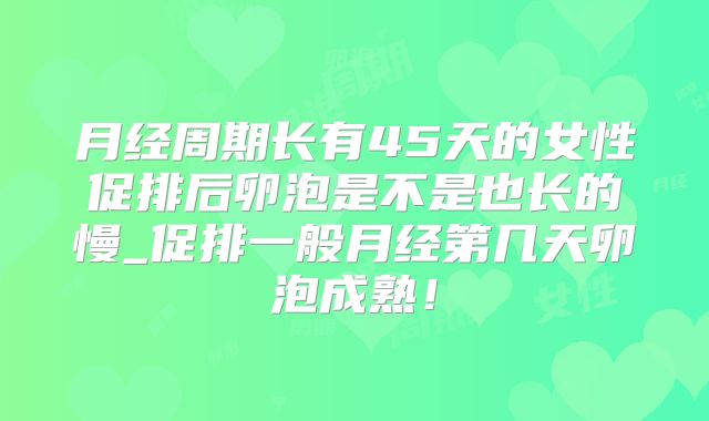 月经周期长有45天的女性促排后卵泡是不是也长的慢_促排一般月经第几天卵泡成熟!