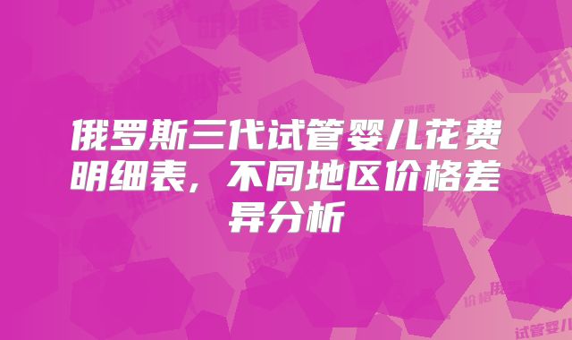 俄罗斯三代试管婴儿花费明细表, 不同地区价格差异分析