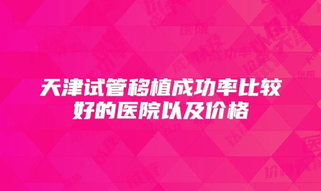 天津试管移植成功率比较好的医院以及价格