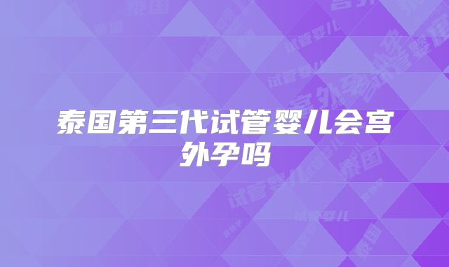 泰国第三代试管婴儿会宫外孕吗