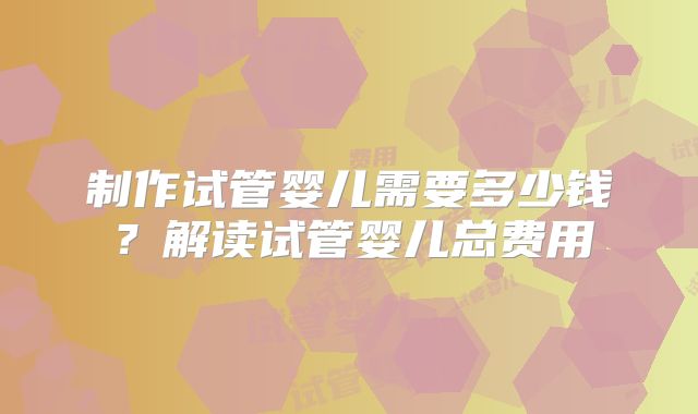制作试管婴儿需要多少钱？解读试管婴儿总费用
