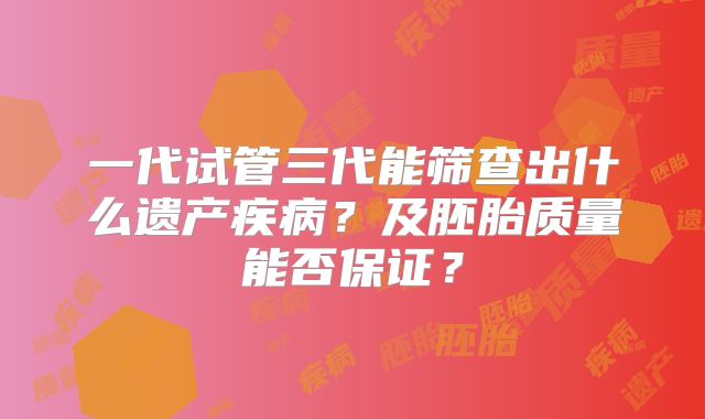 一代试管三代能筛查出什么遗产疾病?及胚胎质量能否保证?