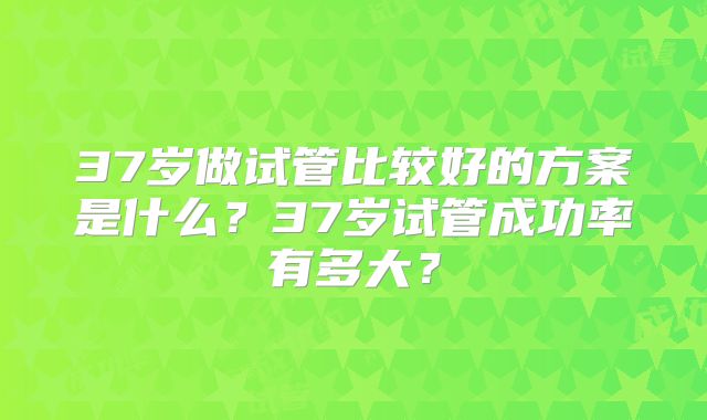 37岁做试管比较好的方案是什么?37岁试管成功率有多大?