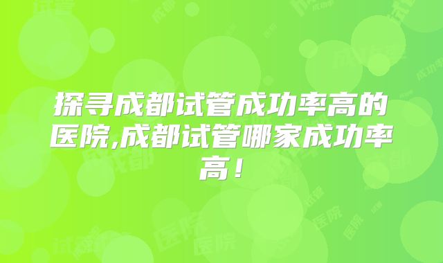 探寻成都试管成功率高的医院,成都试管哪家成功率高!
