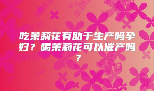 吃茉莉花有助于生产吗孕妇？喝茉莉花可以催产吗？