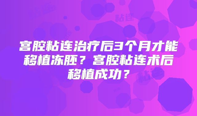 宫腔粘连治疗后3个月才能移植冻胚?宫腔粘连术后移植成功?