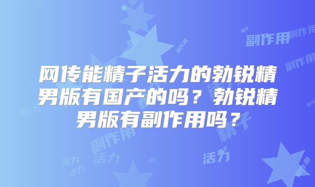 网传能精子活力的勃锐精男版有国产的吗?勃锐精男版有副作用吗?
