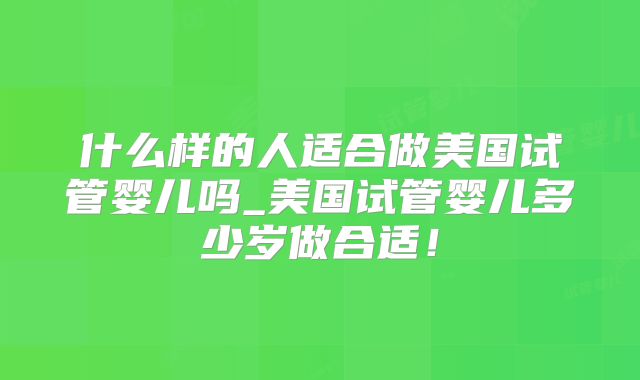 什么样的人适合做美国试管婴儿吗_美国试管婴儿多少岁做合适！