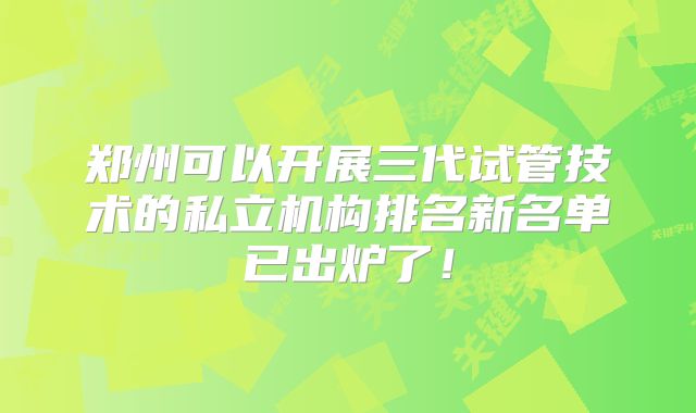 郑州可以开展三代试管技术的私立机构排名新名单已出炉了！