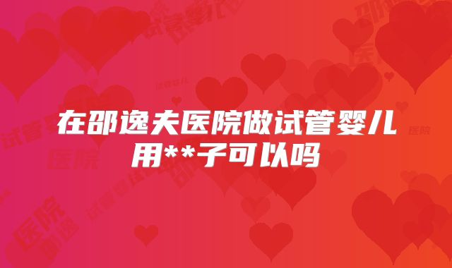 在邵逸夫医院做试管婴儿用**子可以吗