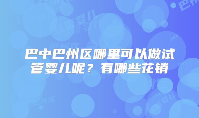 巴中巴州区哪里可以做试管婴儿呢？有哪些花销