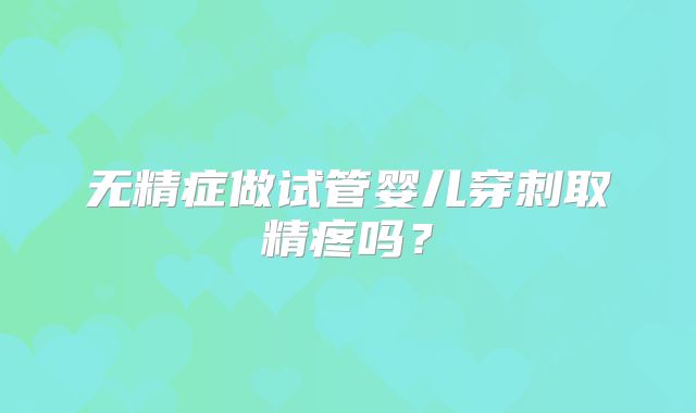 无精症做试管婴儿穿刺取精疼吗?