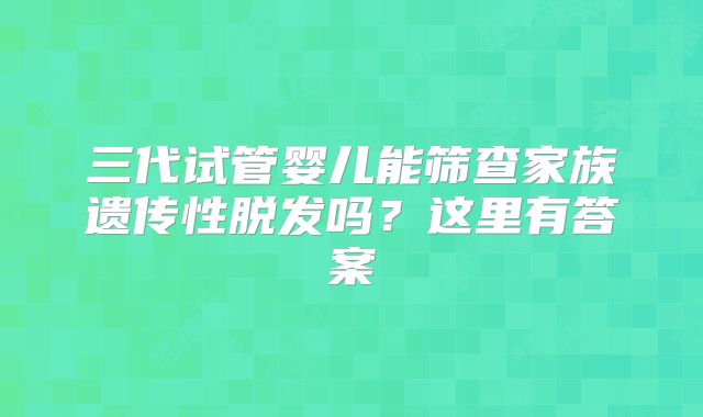 三代试管婴儿能筛查家族遗传性脱发吗？这里有答案