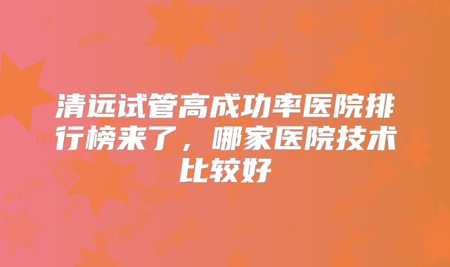 清远试管高成功率医院排行榜来了,哪家医院技术比较好