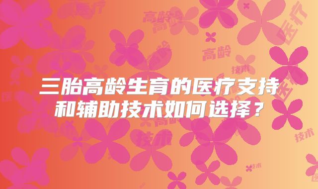 三胎高龄生育的医疗支持和辅助技术如何选择？