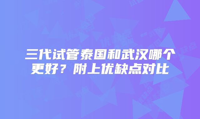 三代试管泰国和武汉哪个更好？附上优缺点对比