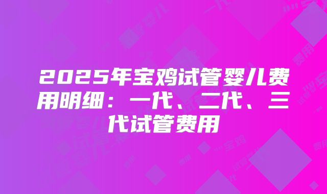 2025年宝鸡试管婴儿费用明细：一代、二代、三代试管费用