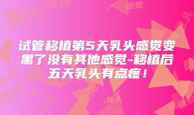 试管移植第5天乳头感觉变黑了没有其他感觉-移植后五天乳头有点疼！