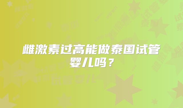 雌激素过高能做泰国试管婴儿吗?