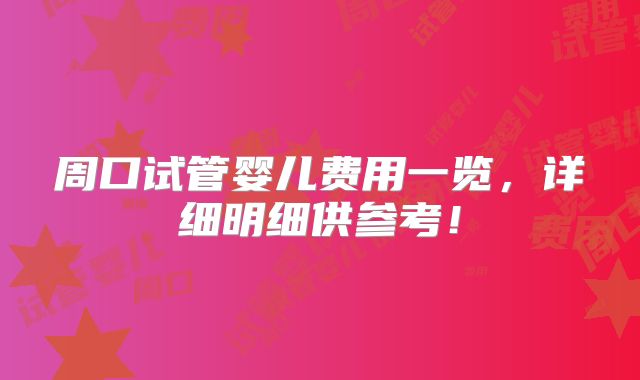 周口试管婴儿费用一览,详细明细供参考!