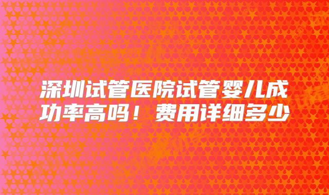 深圳试管医院试管婴儿成功率高吗!费用详细多少