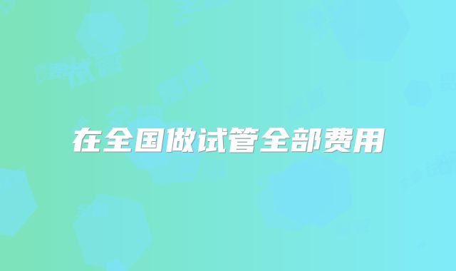 在全国做试管全部费用