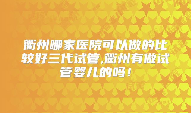 衢州哪家医院可以做的比较好三代试管,衢州有做试管婴儿的吗！