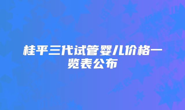 桂平三代试管婴儿价格一览表公布